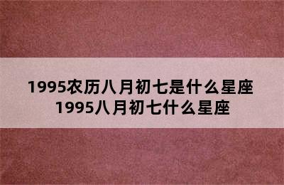 1995农历八月初七是什么星座 1995八月初七什么星座